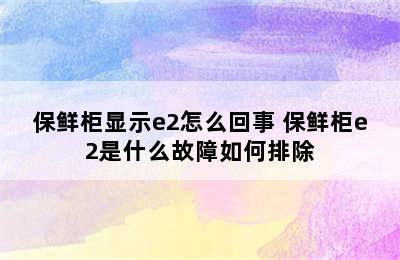 保鲜柜显示e2怎么回事 保鲜柜e2是什么故障如何排除